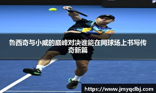 鲁西奇与小威的巅峰对决谁能在网球场上书写传奇新篇